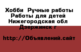 Хобби. Ручные работы Работы для детей. Нижегородская обл.,Дзержинск г.